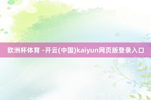 欧洲杯体育 -开云(中国)kaiyun网页版登录入口
