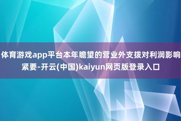 体育游戏app平台本年瞻望的营业外支拨对利润影响紧要-开云(中国)kaiyun网页版登录入口