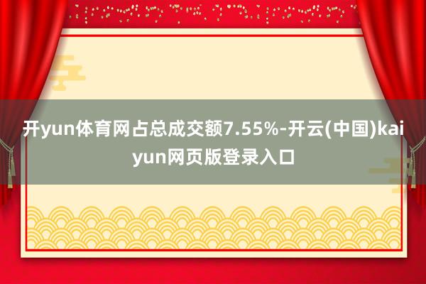 开yun体育网占总成交额7.55%-开云(中国)kaiyun网页版登录入口