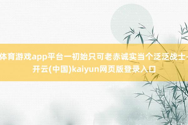 体育游戏app平台一初始只可老赤诚实当个泛泛战士-开云(中国)kaiyun网页版登录入口