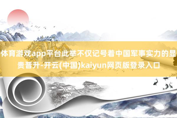 体育游戏app平台此举不仅记号着中国军事实力的显贵晋升-开云(中国)kaiyun网页版登录入口