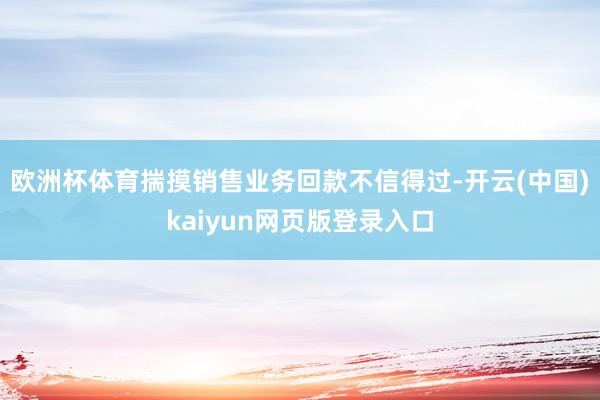 欧洲杯体育揣摸销售业务回款不信得过-开云(中国)kaiyun网页版登录入口