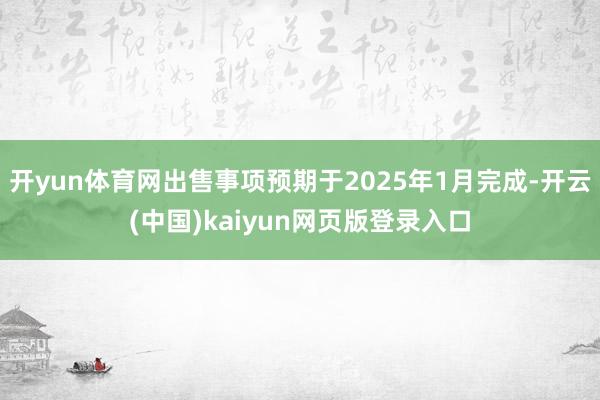 开yun体育网出售事项预期于2025年1月完成-开云(中国)kaiyun网页版登录入口