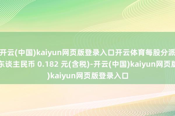 开云(中国)kaiyun网页版登录入口开云体育每股分派现款股利东谈主民币 0.182 元(含税)-开云(中国)kaiyun网页版登录入口
