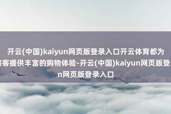 开云(中国)kaiyun网页版登录入口开云体育都为市民旅客提供丰富的购物体验-开云(中国)kaiyun网页版登录入口