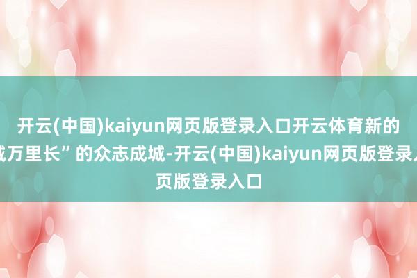 开云(中国)kaiyun网页版登录入口开云体育新的长城万里长”的众志成城-开云(中国)kaiyun网页版登录入口