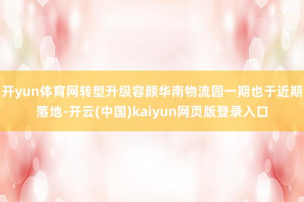 开yun体育网转型升级容颜华南物流园一期也于近期落地-开云(中国)kaiyun网页版登录入口