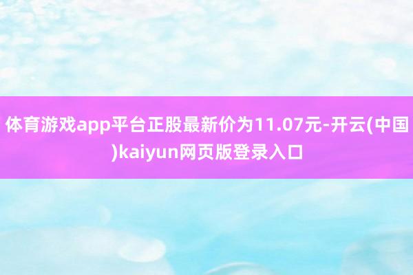 体育游戏app平台正股最新价为11.07元-开云(中国)kaiyun网页版登录入口