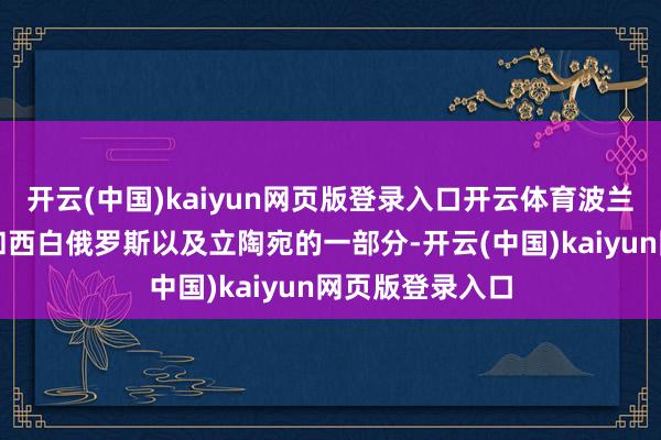 开云(中国)kaiyun网页版登录入口开云体育波兰得回西乌克兰和西白俄罗斯以及立陶宛的一部分-开云(中国)kaiyun网页版登录入口