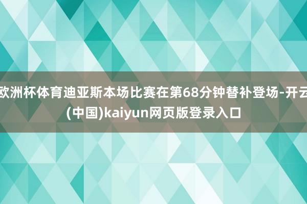 欧洲杯体育迪亚斯本场比赛在第68分钟替补登场-开云(中国)kaiyun网页版登录入口