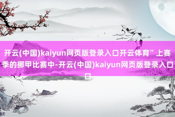 开云(中国)kaiyun网页版登录入口开云体育”上赛季的挪甲比赛中-开云(中国)kaiyun网页版登录入口