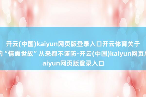 开云(中国)kaiyun网页版登录入口开云体育关于文娱圈里的“情面世故”从来都不谨防-开云(中国)kaiyun网页版登录入口