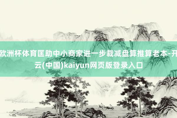 欧洲杯体育匡助中小商家进一步裁减盘算推算老本-开云(中国)kaiyun网页版登录入口