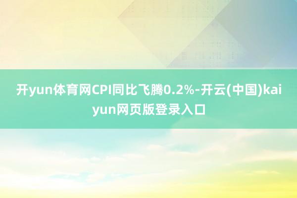 开yun体育网CPI同比飞腾0.2%-开云(中国)kaiyun网页版登录入口