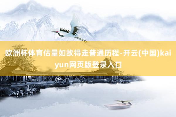 欧洲杯体育估量如故得走普通历程-开云(中国)kaiyun网页版登录入口