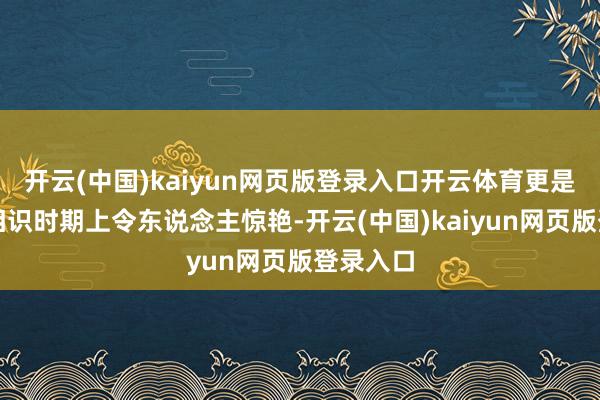 开云(中国)kaiyun网页版登录入口开云体育更是在法律相识时期上令东说念主惊艳-开云(中国)kaiyun网页版登录入口