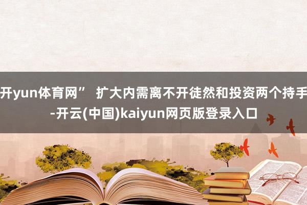 开yun体育网”  扩大内需离不开徒然和投资两个持手-开云(中国)kaiyun网页版登录入口
