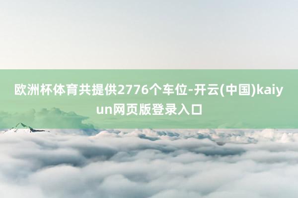 欧洲杯体育共提供2776个车位-开云(中国)kaiyun网页版登录入口