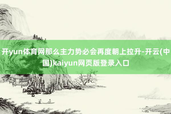 开yun体育网那么主力势必会再度朝上拉升-开云(中国)kaiyun网页版登录入口