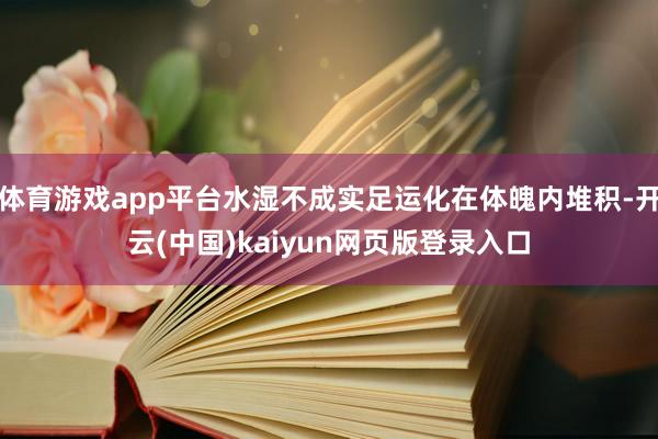 体育游戏app平台水湿不成实足运化在体魄内堆积-开云(中国)kaiyun网页版登录入口
