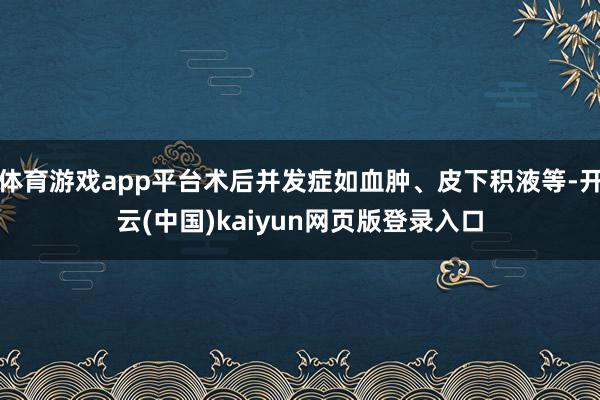 体育游戏app平台术后并发症如血肿、皮下积液等-开云(中国)kaiyun网页版登录入口