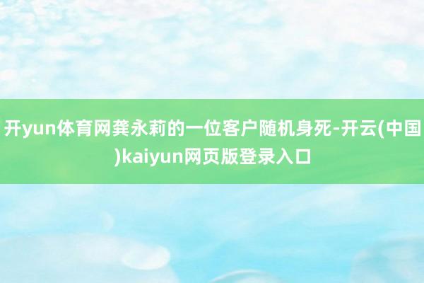 开yun体育网龚永莉的一位客户随机身死-开云(中国)kaiyun网页版登录入口
