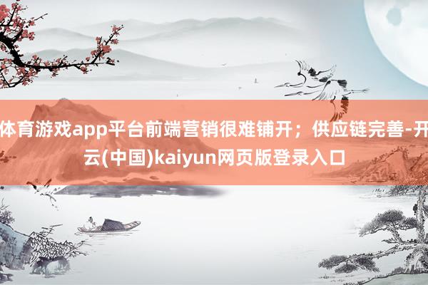 体育游戏app平台前端营销很难铺开；供应链完善-开云(中国)kaiyun网页版登录入口