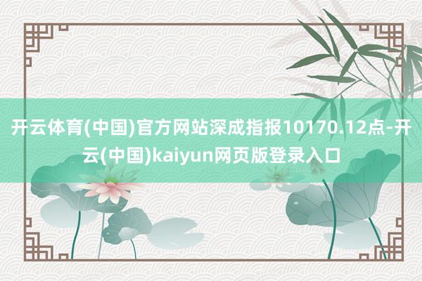 开云体育(中国)官方网站深成指报10170.12点-开云(中国)kaiyun网页版登录入口