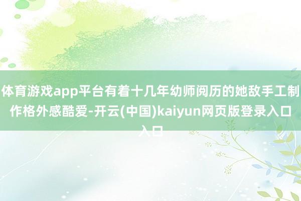 体育游戏app平台有着十几年幼师阅历的她敌手工制作格外感酷爱-开云(中国)kaiyun网页版登录入口