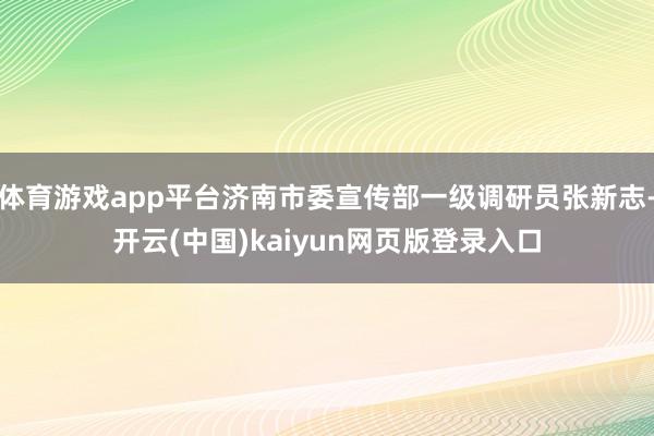 体育游戏app平台济南市委宣传部一级调研员张新志-开云(中国)kaiyun网页版登录入口