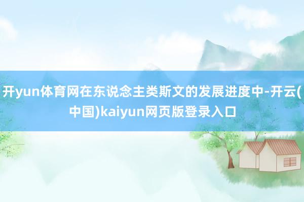 开yun体育网在东说念主类斯文的发展进度中-开云(中国)kaiyun网页版登录入口