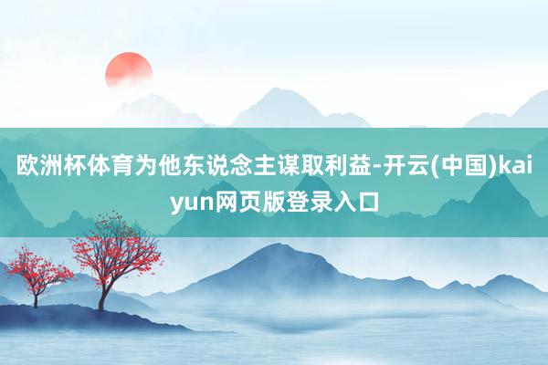 欧洲杯体育为他东说念主谋取利益-开云(中国)kaiyun网页版登录入口