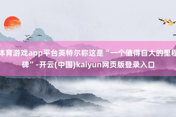体育游戏app平台英特尔称这是“一个值得自大的里程碑”-开云(中国)kaiyun网页版登录入口