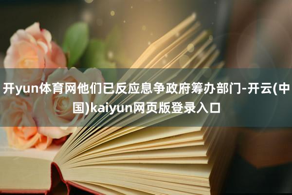 开yun体育网他们已反应息争政府筹办部门-开云(中国)kaiyun网页版登录入口