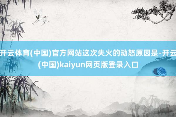 开云体育(中国)官方网站这次失火的动怒原因是-开云(中国)kaiyun网页版登录入口