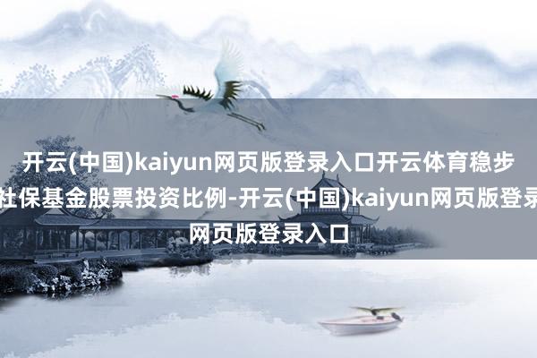 开云(中国)kaiyun网页版登录入口开云体育稳步进步社保基金股票投资比例-开云(中国)kaiyun网页版登录入口