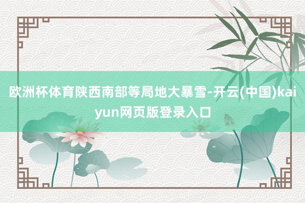欧洲杯体育陕西南部等局地大暴雪-开云(中国)kaiyun网页版登录入口