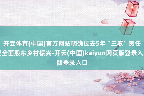 开云体育(中国)官方网站明确过去5年“三农”责任要全面股东乡村振兴-开云(中国)kaiyun网页版登录入口