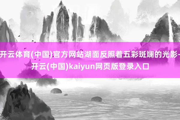 开云体育(中国)官方网站湖面反照着五彩斑斓的光影-开云(中国)kaiyun网页版登录入口