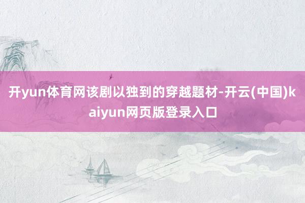 开yun体育网该剧以独到的穿越题材-开云(中国)kaiyun网页版登录入口