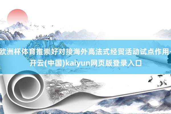 欧洲杯体育推崇好对接海外高法式经贸活动试点作用-开云(中国)kaiyun网页版登录入口