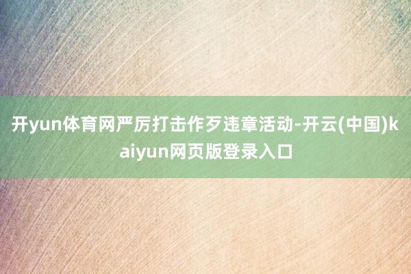开yun体育网严厉打击作歹违章活动-开云(中国)kaiyun网页版登录入口