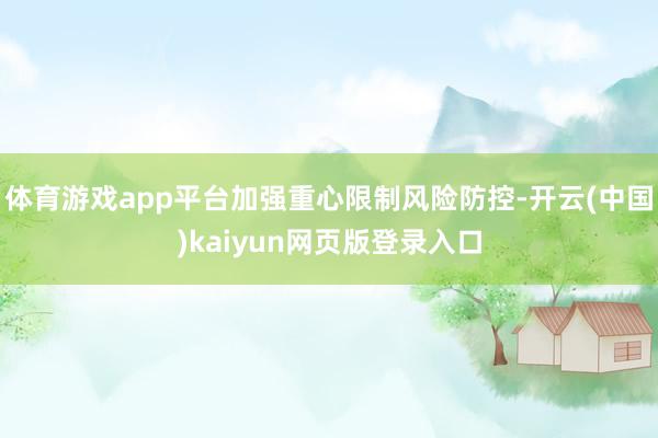 体育游戏app平台加强重心限制风险防控-开云(中国)kaiyun网页版登录入口