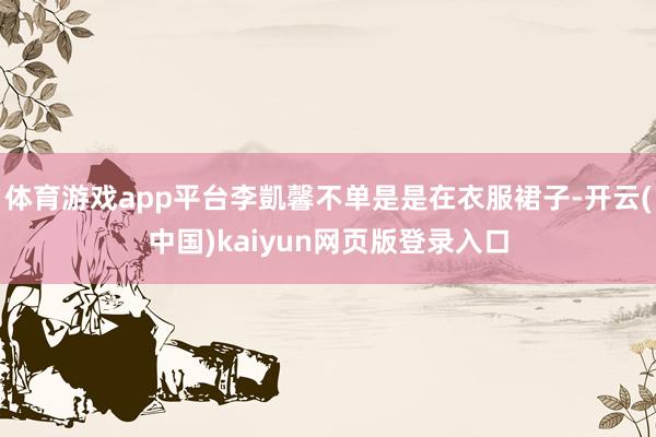 体育游戏app平台李凱馨不单是是在衣服裙子-开云(中国)kaiyun网页版登录入口