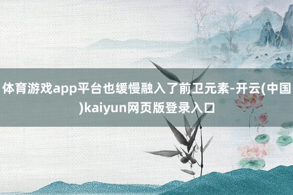 体育游戏app平台也缓慢融入了前卫元素-开云(中国)kaiyun网页版登录入口