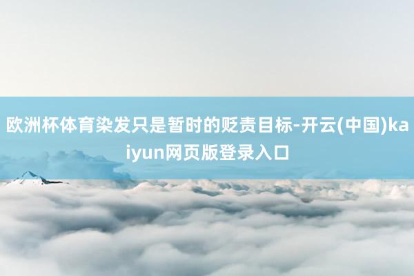 欧洲杯体育染发只是暂时的贬责目标-开云(中国)kaiyun网页版登录入口