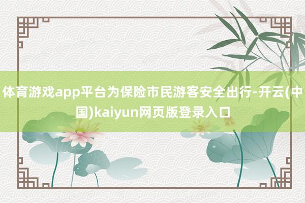 体育游戏app平台为保险市民游客安全出行-开云(中国)kaiyun网页版登录入口