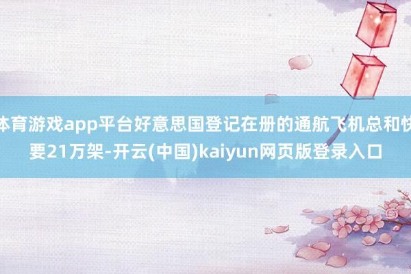 体育游戏app平台好意思国登记在册的通航飞机总和快要21万架-开云(中国)kaiyun网页版登录入口