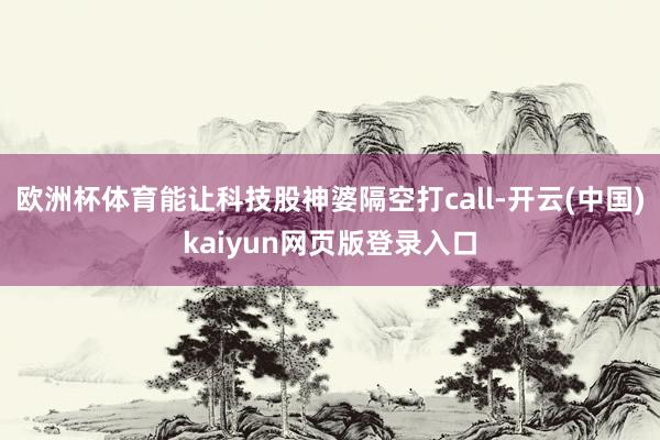 欧洲杯体育能让科技股神婆隔空打call-开云(中国)kaiyun网页版登录入口