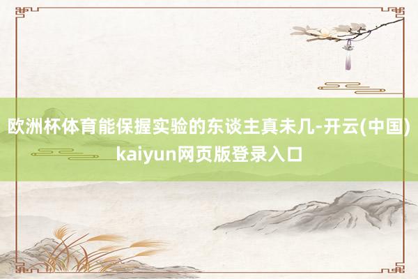 欧洲杯体育能保握实验的东谈主真未几-开云(中国)kaiyun网页版登录入口